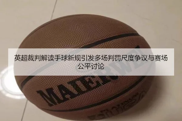 英超裁判解读手球新规引发多场判罚尺度争议与赛场公平讨论