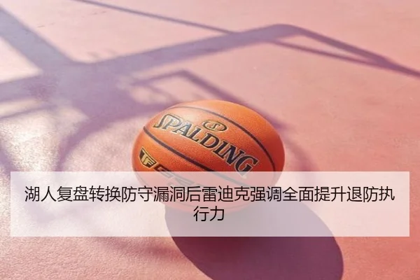 湖人复盘转换防守漏洞后雷迪克强调全面提升退防执行力