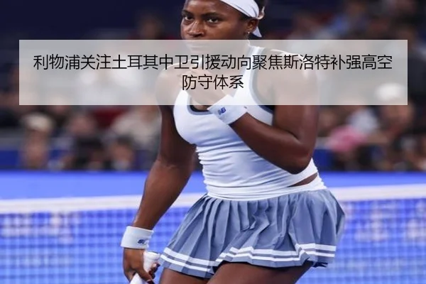 利物浦关注土耳其中卫引援动向聚焦斯洛特补强高空防守体系