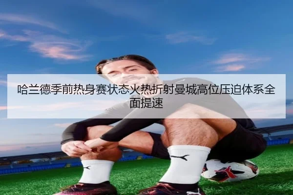 哈兰德季前热身赛状态火热折射曼城高位压迫体系全面提速
